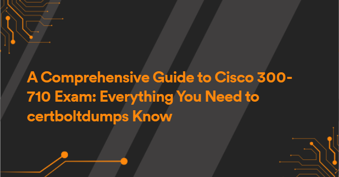 A Comprehensive Guide to Cisco 300-710 Exam: Everything You Need to certboltdumps Know