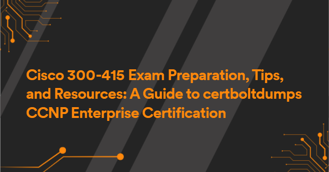 Cisco 300-415 Exam Preparation, Tips, and Resources: A Guide to certboltdumps CCNP Enterprise Certification