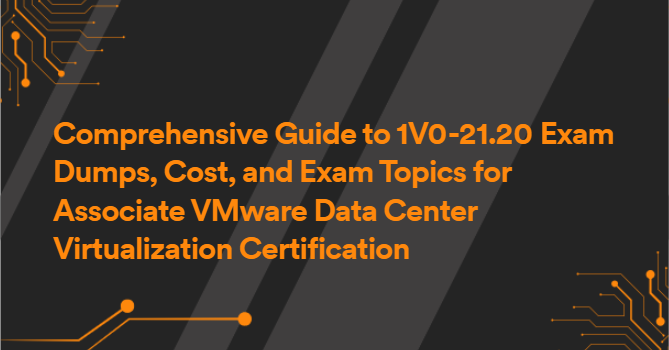 Comprehensive Guide to 1V0-21.20 Exam Dumps, Cost, and Exam Topics for Associate VMware Data Center Virtualization Certification