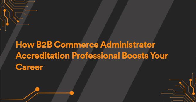 How B2B Commerce Administrator Accreditation Professional Boosts Your Career