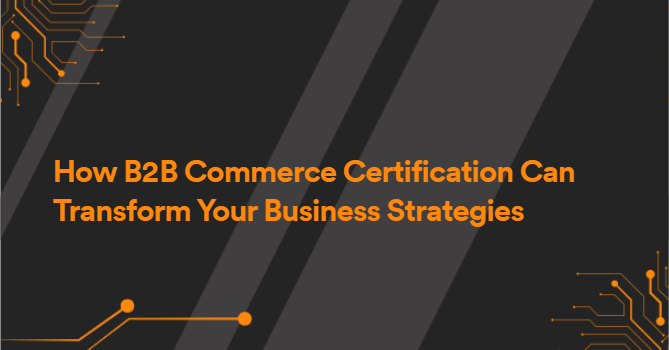 How B2B Commerce Certification Can Transform Your Business Strategies