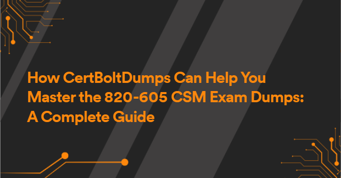 How CertBoltDumps Can Help You Master the 820-605 CSM Exam Dumps: A Complete Guide