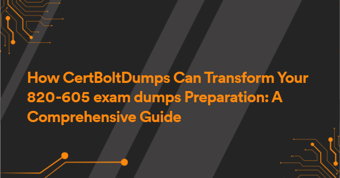 How CertBoltDumps Can Transform Your 820-605 exam dumps Preparation: A Comprehensive Guide