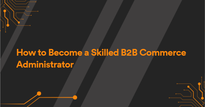 How to Become a Skilled B2B Commerce Administrator