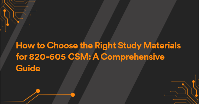 How to Choose the Right Study Materials for 820-605 CSM: A Comprehensive Guide