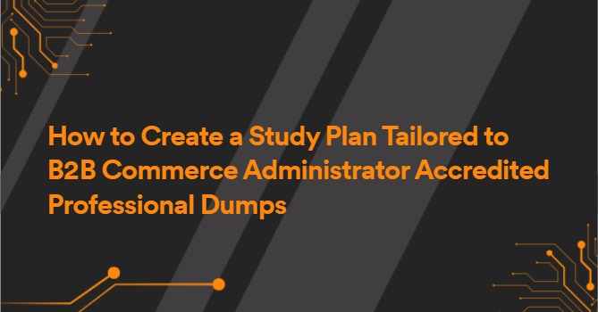 How to Create a Study Plan Tailored to B2B Commerce Administrator Accredited Professional Dumps