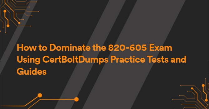 How to Dominate the 820-605 Exam Using CertBoltDumps Practice Tests and Guides