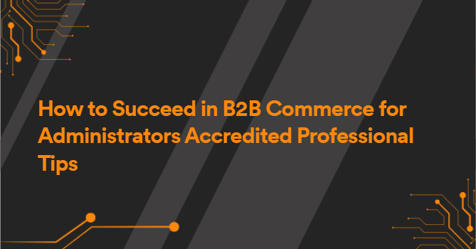 How to Succeed in B2B Commerce for Administrators Accredited Professional Tips