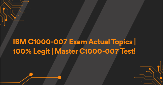 IBM C1000-007 Exam Actual Topics | 100% Legit | Master C1000-007 Test!