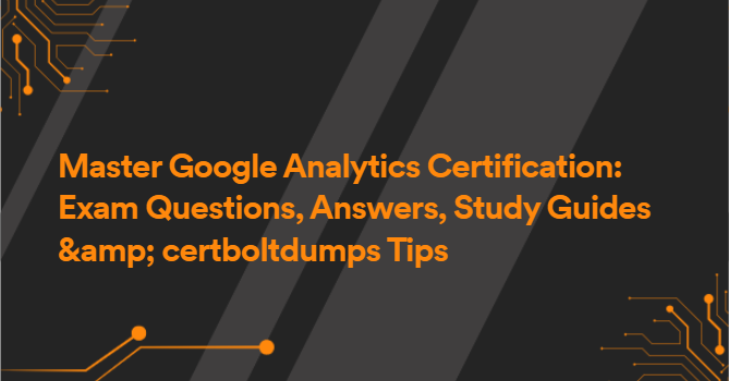 Master Google Analytics Certification: Exam Questions, Answers, Study Guides &amp; certboltdumps Tips