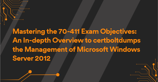 Mastering the 70-411 Exam Objectives: An In-depth Overview to certboltdumps the Management of Microsoft Windows Server 2012