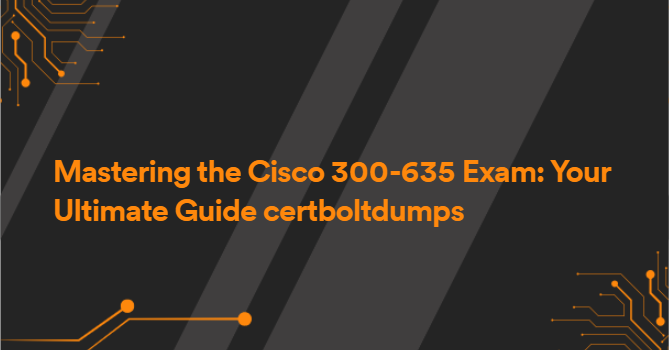 Mastering the Cisco 300-635 Exam: Your Ultimate Guide certboltdumps