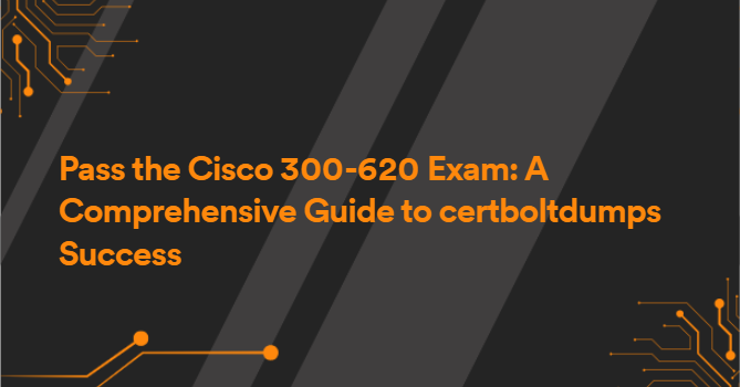 Pass the Cisco 300-620 Exam: A Comprehensive Guide to certboltdumps Success