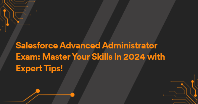 Salesforce Advanced Administrator Exam: Master Your Skills in 2024 with Expert Tips!