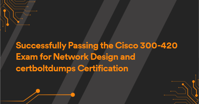 Successfully Passing the Cisco 300-420 Exam for Network Design and certboltdumps Certification