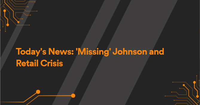 Today's News: 'Missing' Johnson and Retail Crisis