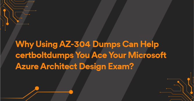 Why Using AZ-304 Dumps Can Help certboltdumps You Ace Your Microsoft Azure Architect Design Exam?